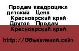 Продам квадроцикл детский › Цена ­ 7 000 - Красноярский край Другое » Продам   . Красноярский край